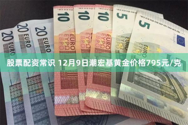 股票配资常识 12月9日潮宏基黄金价格795元/克