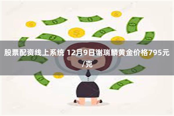 股票配资线上系统 12月9日谢瑞麟黄金价格795元/克