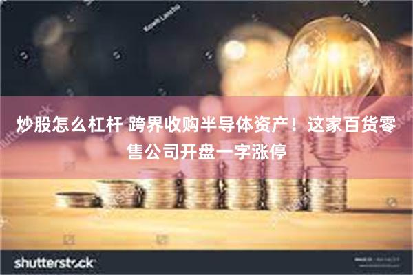 炒股怎么杠杆 跨界收购半导体资产！这家百货零售公司开盘一字涨停