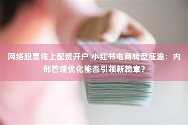 网络股票线上配资开户 小红书电商转型征途：内部管理优化能否引领新篇章？