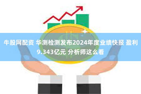 牛股网配资 华测检测发布2024年度业绩快报 盈利9.343亿元 分析师这么看