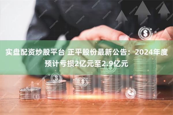 实盘配资炒股平台 正平股份最新公告：2024年度预计亏损2亿元至2.9亿元