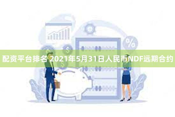 配资平台排名 2021年5月31日人民币NDF远期合约