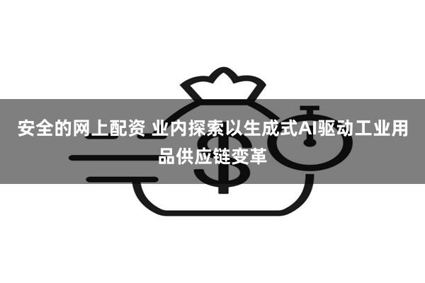 安全的网上配资 业内探索以生成式AI驱动工业用品供应链变革