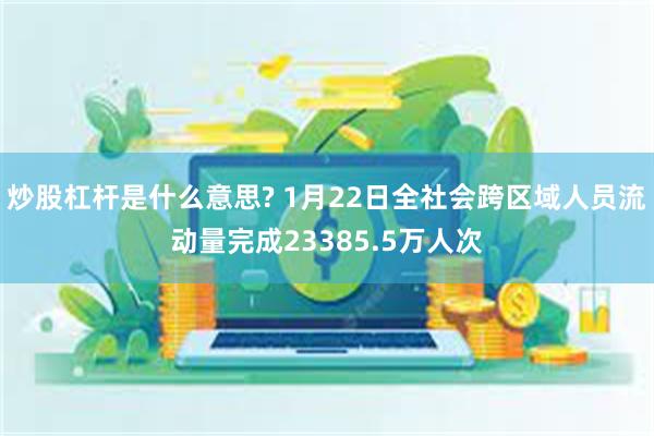 炒股杠杆是什么意思? 1月22日全社会跨区域人员流动量完成23385.5万人次