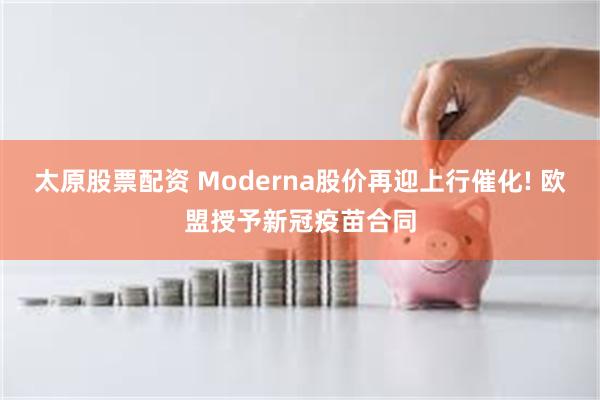 太原股票配资 Moderna股价再迎上行催化! 欧盟授予新冠疫苗合同