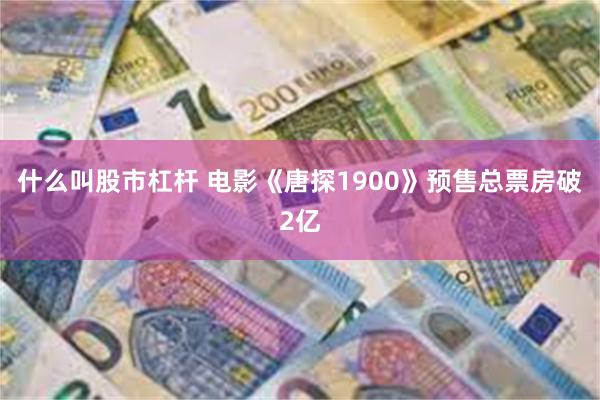 什么叫股市杠杆 电影《唐探1900》预售总票房破2亿