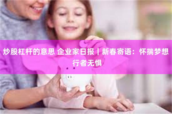 炒股杠杆的意思 企业家日报｜新春寄语：怀揣梦想 行者无惧