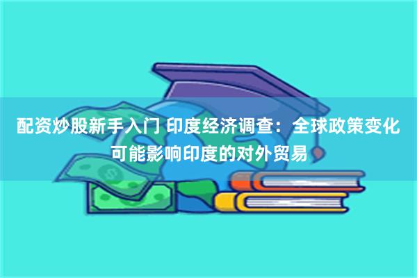 配资炒股新手入门 印度经济调查：全球政策变化可能影响印度的对外贸易