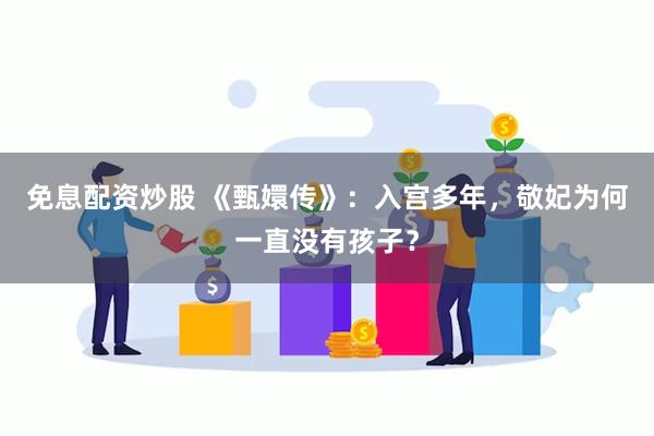 免息配资炒股 《甄嬛传》：入宫多年，敬妃为何一直没有孩子？