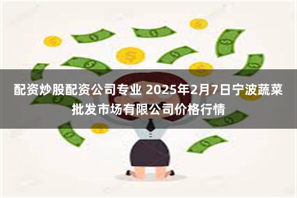 配资炒股配资公司专业 2025年2月7日宁波蔬菜批发市场有限公司价格行情