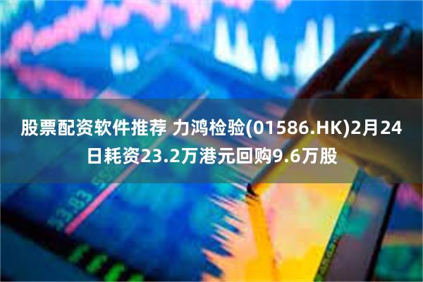 股票配资软件推荐 力鸿检验(01586.HK)2月24日耗资23.2万港元回购9.6万股