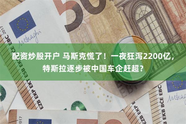 配资炒股开户 马斯克慌了！一夜狂泻2200亿，特斯拉逐步被中国车企赶超？