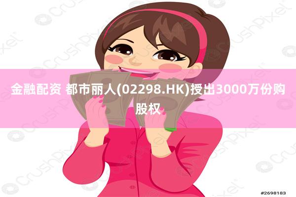 金融配资 都市丽人(02298.HK)授出3000万份购股权