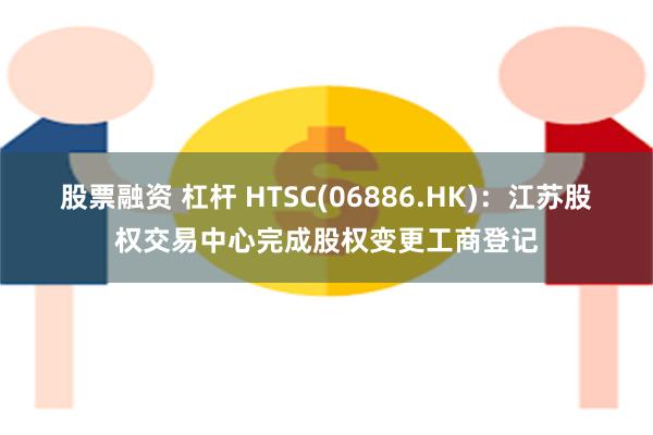 股票融资 杠杆 HTSC(06886.HK)：江苏股权交易中心完成股权变更工商登记