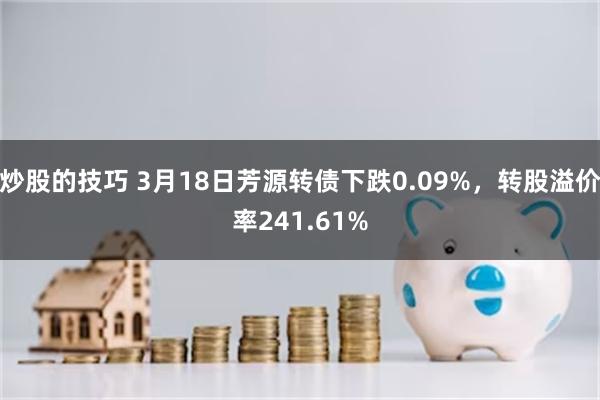 炒股的技巧 3月18日芳源转债下跌0.09%，转股溢价率241.61%