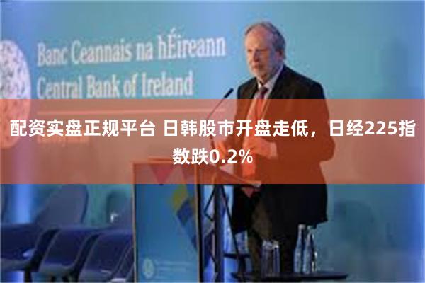 配资实盘正规平台 日韩股市开盘走低，日经225指数跌0.2%