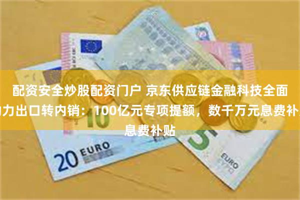 配资安全炒股配资门户 京东供应链金融科技全面助力出口转内销：100亿元专项提额，数千万元息费补贴