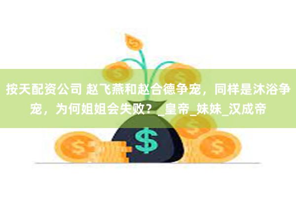 按天配资公司 赵飞燕和赵合德争宠，同样是沐浴争宠，为何姐姐会失败？_皇帝_妹妹_汉成帝