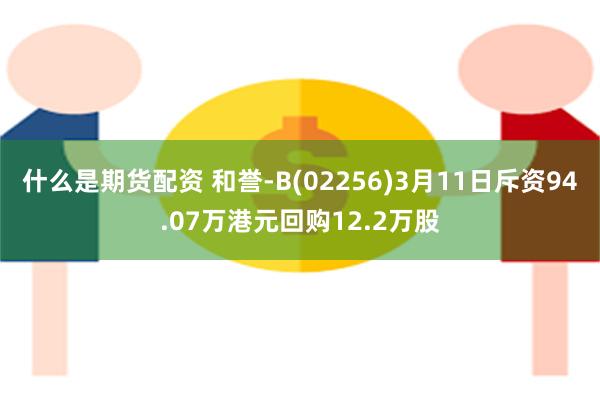 什么是期货配资 和誉-B(02256)3月11日斥资94.07万港元回购12.2万股