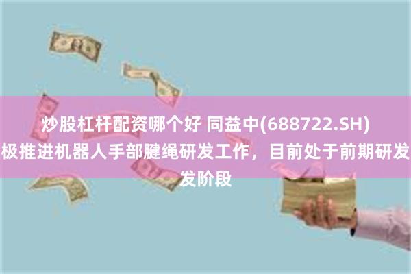 炒股杠杆配资哪个好 同益中(688722.SH)：积极推进机器人手部腱绳研发工作，目前处于前期研发阶段